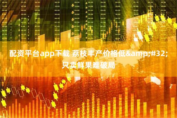 配资平台app下载 荔枝丰产价格低&#32;只卖鲜果难破局