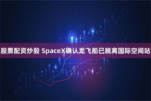 股票配资炒股 SpaceX确认龙飞船已脱离国际空间站