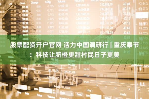股票配资开户官网 活力中国调研行 | 重庆奉节：科技让脐橙更甜村民日子更美