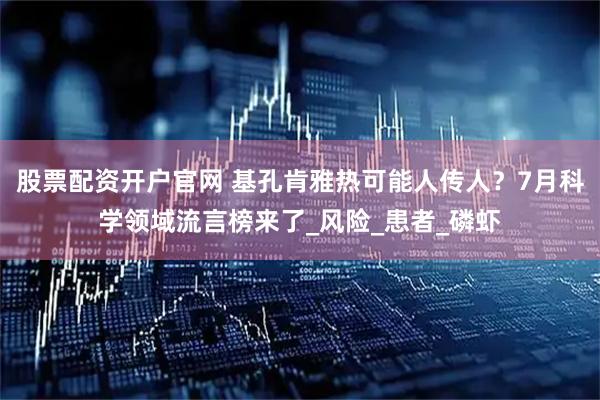 股票配资开户官网 基孔肯雅热可能人传人？7月科学领域流言榜来了_风险_患者_磷虾