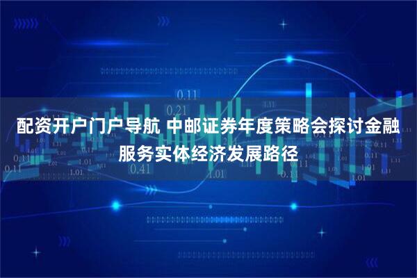 配资开户门户导航 中邮证券年度策略会探讨金融服务实体经济发展路径