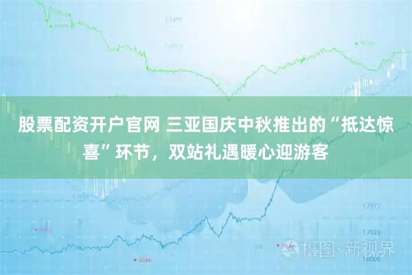 股票配资开户官网 三亚国庆中秋推出的“抵达惊喜”环节，双站礼遇暖心迎游客