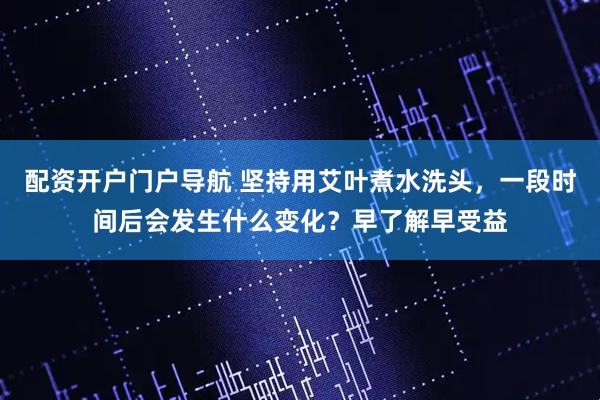 配资开户门户导航 坚持用艾叶煮水洗头，一段时间后会发生什么变化？早了解早受益
