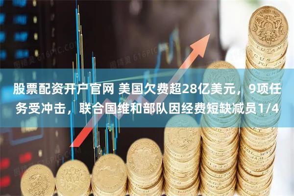 股票配资开户官网 美国欠费超28亿美元，9项任务受冲击，联合国维和部队因经费短缺减员1/4