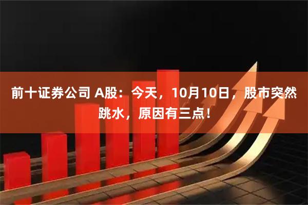 前十证券公司 A股：今天，10月10日，股市突然跳水，原因有三点！