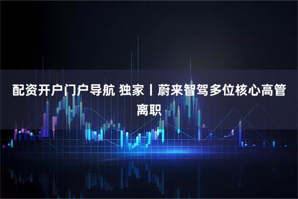 配资开户门户导航 独家丨蔚来智驾多位核心高管离职